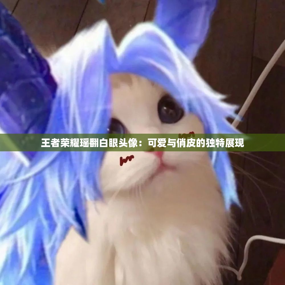 王者荣耀瑶翻白眼头像：可爱与俏皮的独特展现