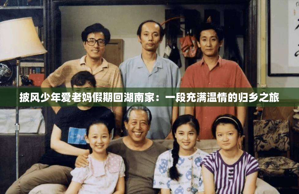 披风少年爱老妈假期回湖南家：一段充满温情的归乡之旅