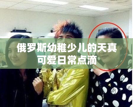 俄罗斯幼稚少儿的天真可爱日常点滴