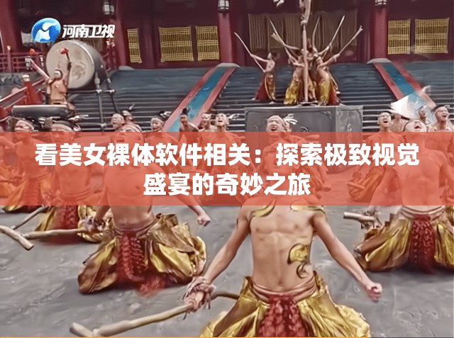 看美女裸体软件相关：探索极致视觉盛宴的奇妙之旅