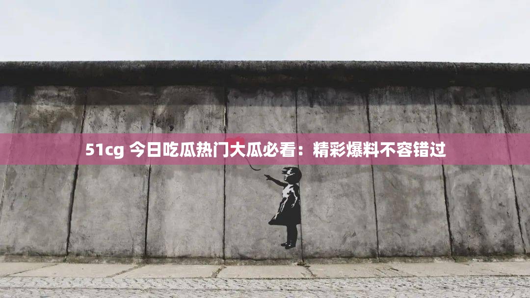 51cg 今日吃瓜热门大瓜必看：精彩爆料不容错过