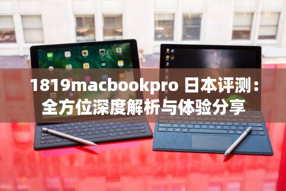 1819macbookpro 日本评测：全方位深度解析与体验分享