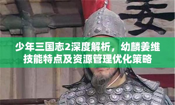 少年三国志2深度解析，幼麟姜维技能特点及资源管理优化策略