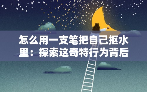 怎么用一支笔把自己抠水里：探索这奇特行为背后的奥秘