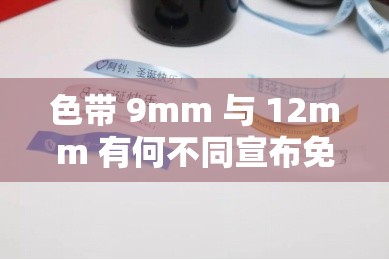 色带 9mm 与 12mm 有何不同宣布免费了：重大利好，你还在等什么？
