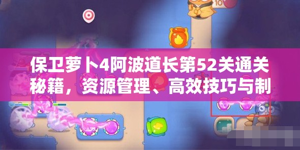 保卫萝卜4阿波道长第52关通关秘籍，资源管理、高效技巧与制胜策略详解