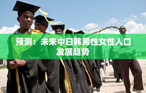预测：未来中日韩男性女性人口发展趋势