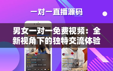男女一对一免费视频：全新视角下的独特交流体验