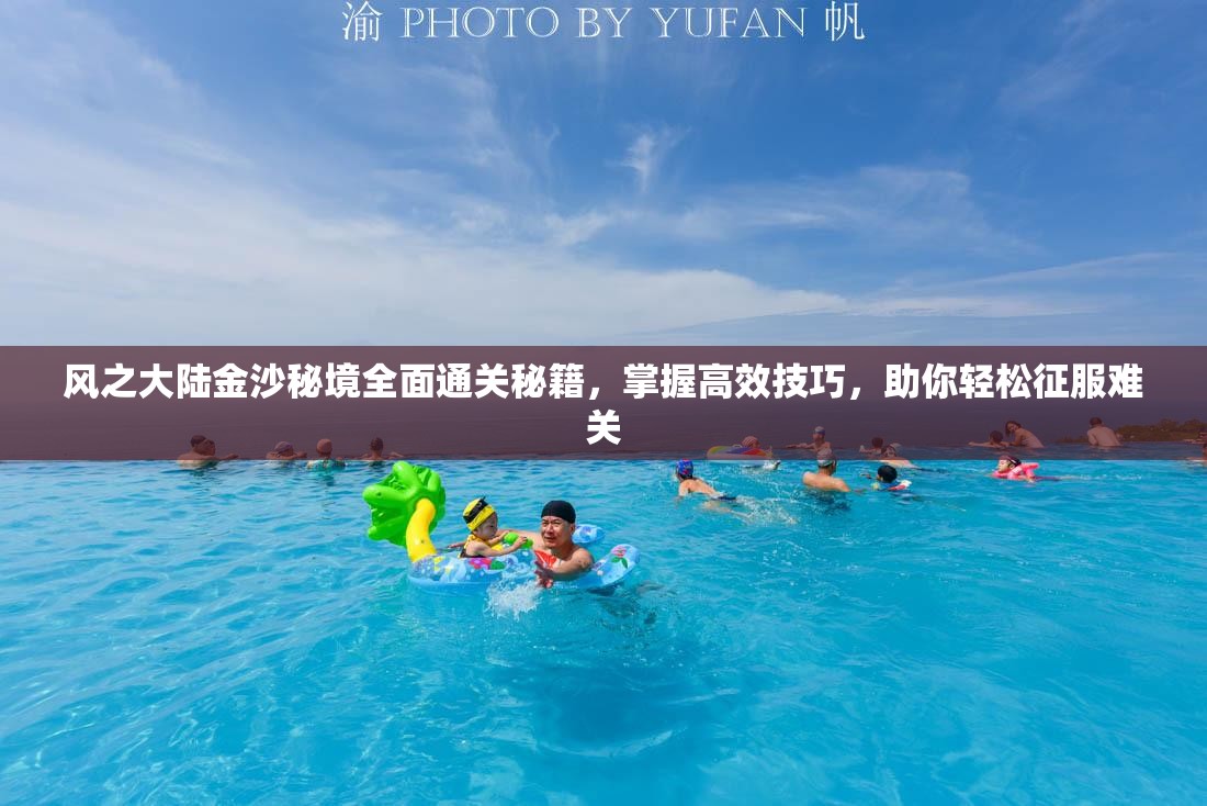 风之大陆金沙秘境全面通关秘籍，掌握高效技巧，助你轻松征服难关