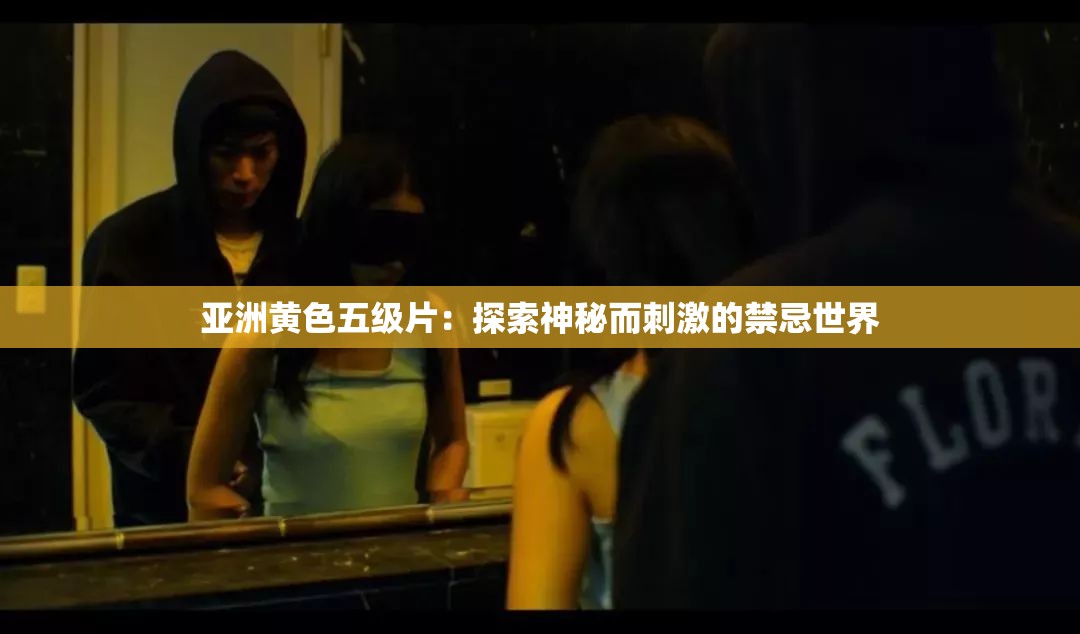 亚洲黄色五级片：探索神秘而刺激的禁忌世界