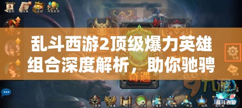 乱斗西游2顶级爆力英雄组合深度解析，助你驰骋战场战无不胜！