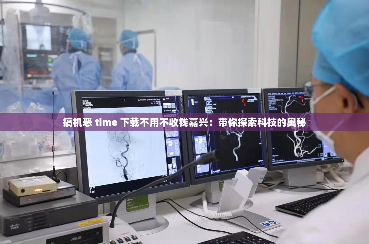 搞机恶 time 下载不用不收钱嘉兴：带你探索科技的奥秘