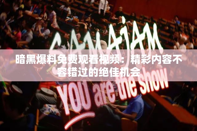 暗黑爆料免费观看视频：精彩内容不容错过的绝佳机会