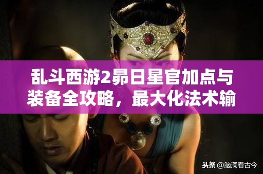 乱斗西游2昴日星官加点与装备全攻略，最大化法术输出成就无敌暴击法师