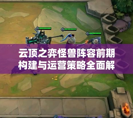 云顶之弈怪兽阵容前期构建与运营策略全面解析攻略