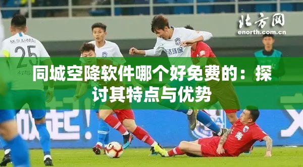 同城空降软件哪个好免费的：探讨其特点与优势