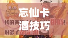 忘仙卡酒技巧全面大揭秘，掌握方法，助你在游戏中尽情畅饮无忧
