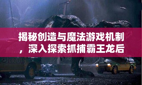 揭秘创造与魔法游戏机制，深入探索抓捕霸王龙后回血现象的奥秘