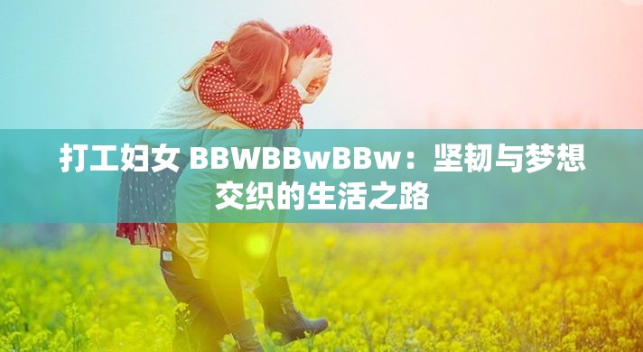 打工妇女 BBWBBwBBw：坚韧与梦想交织的生活之路