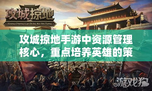 攻城掠地手游中资源管理核心，重点培养英雄的策略与重要性解析