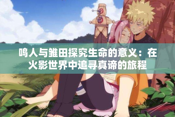 鸣人与雏田探究生命的意义：在火影世界中追寻真谛的旅程