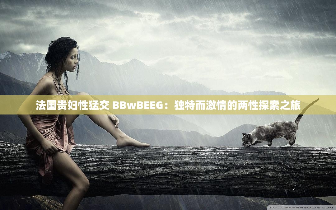 法国贵妇性猛交 BBwBEEG：独特而激情的两性探索之旅