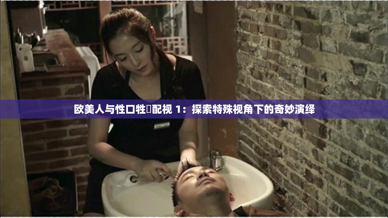 欧美人与性口牲恔配视 1：探索特殊视角下的奇妙演绎