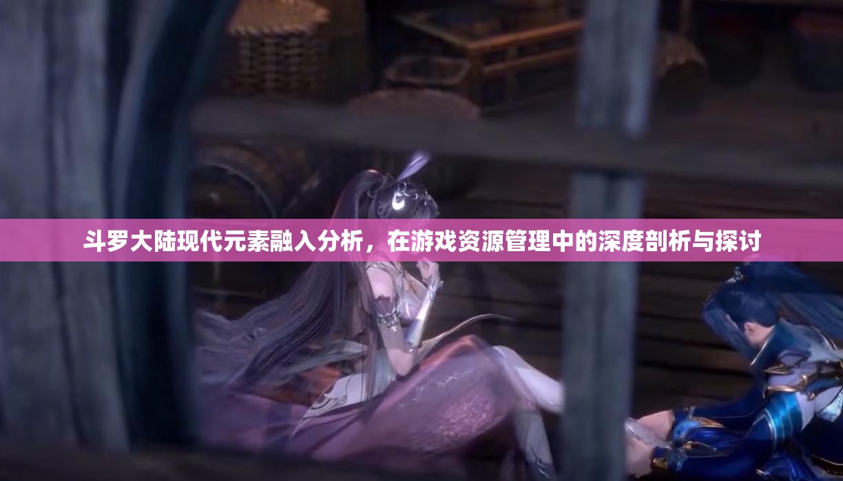 斗罗大陆现代元素融入分析，在游戏资源管理中的深度剖析与探讨