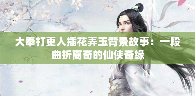 大奉打更人插花弄玉背景故事：一段曲折离奇的仙侠奇缘