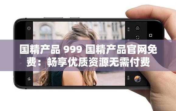国精产品 999 国精产品官网免费：畅享优质资源无需付费