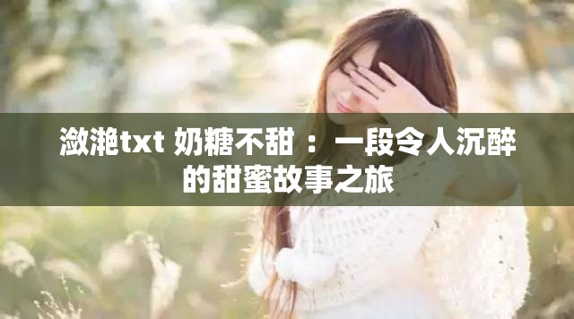 潋滟txt 奶糖不甜 ：一段令人沉醉的甜蜜故事之旅
