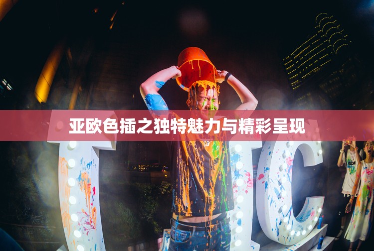 亚欧色插之独特魅力与精彩呈现