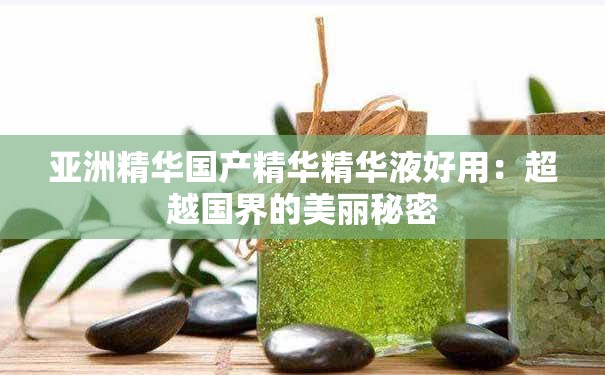 亚洲精华国产精华精华液好用：超越国界的美丽秘密
