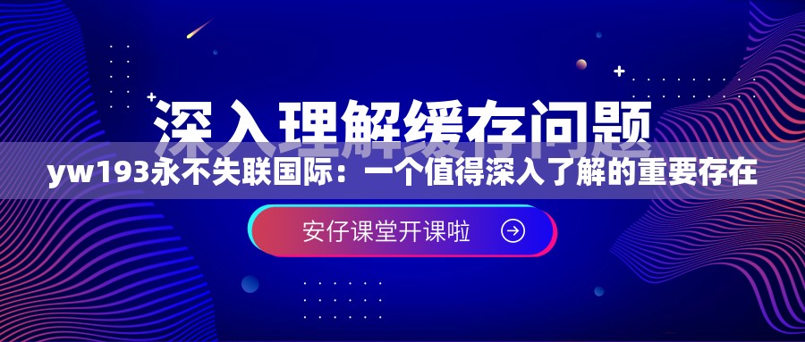 yw193永不失联国际：一个值得深入了解的重要存在