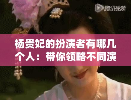 杨贵妃的扮演者有哪几个人：带你领略不同演绎风格