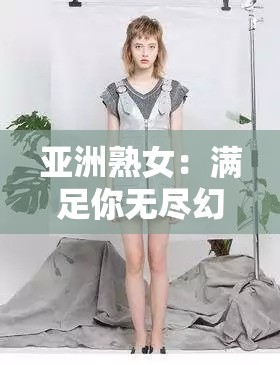 亚洲熟女：满足你无尽幻想的成熟女性
