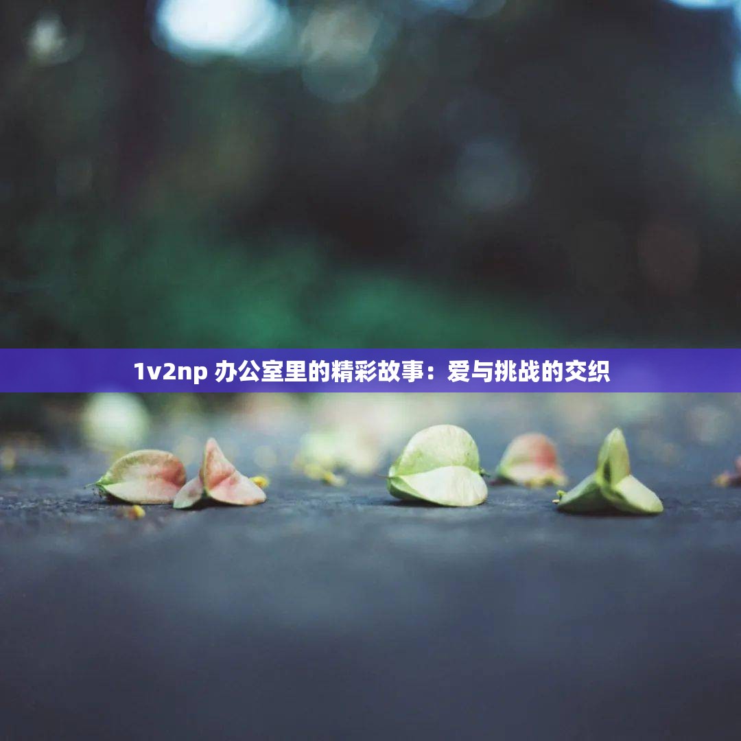 1v2np 办公室里的精彩故事：爱与挑战的交织