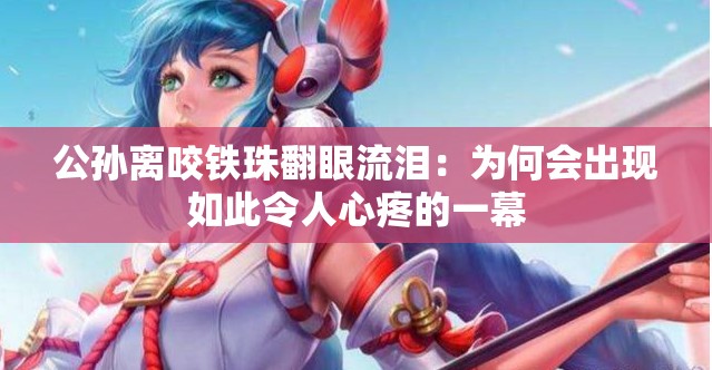 公孙离咬铁珠翻眼流泪：为何会出现如此令人心疼的一幕