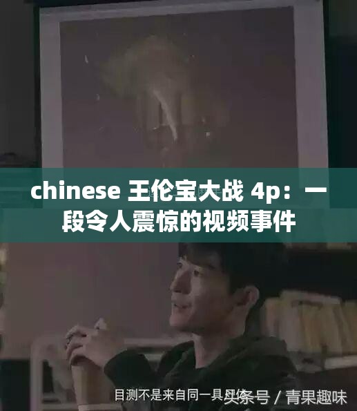 chinese 王伦宝大战 4p：一段令人震惊的视频事件