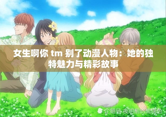 女生啊你 tm 别了动漫人物：她的独特魅力与精彩故事