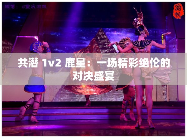 共潜 1v2 鹿星：一场精彩绝伦的对决盛宴
