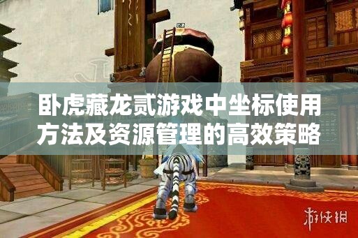 卧虎藏龙贰游戏中坐标使用方法及资源管理的高效策略解析