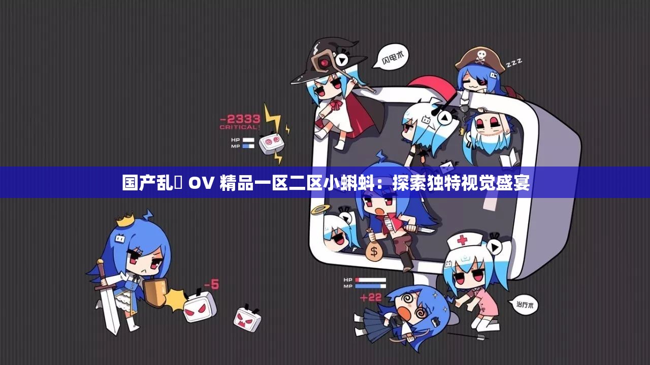 国产乱婬 OV 精品一区二区小蝌蚪：探索独特视觉盛宴