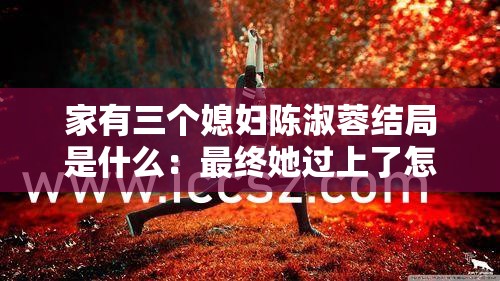 家有三个媳妇陈淑蓉结局是什么：最终她过上了怎样的生活