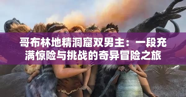 哥布林地精洞窟双男主：一段充满惊险与挑战的奇异冒险之旅