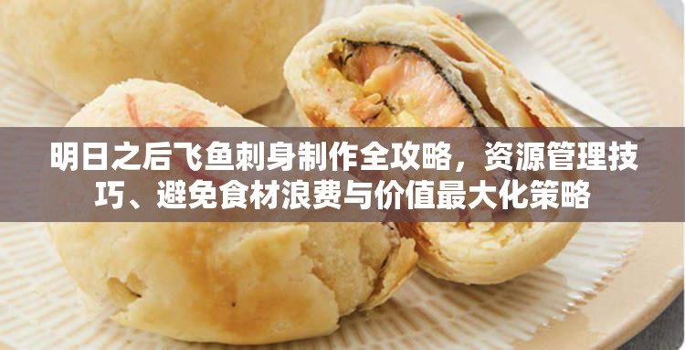 明日之后飞鱼刺身制作全攻略，资源管理技巧、避免食材浪费与价值最大化策略