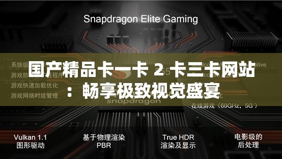 国产精品卡一卡 2 卡三卡网站：畅享极致视觉盛宴
