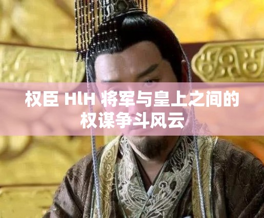 权臣 HlH 将军与皇上之间的权谋争斗风云