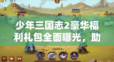 少年三国志2豪华福利礼包全面曝光，助你轻松驰骋三国策略战场