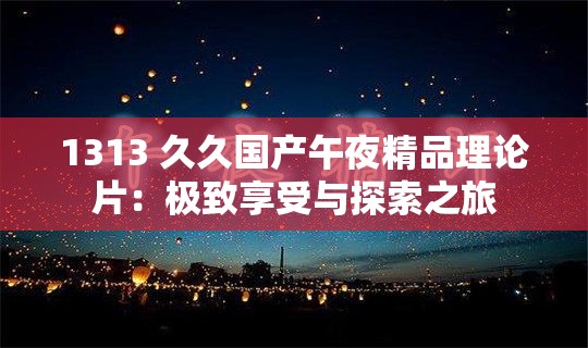 1313 久久国产午夜精品理论片：极致享受与探索之旅